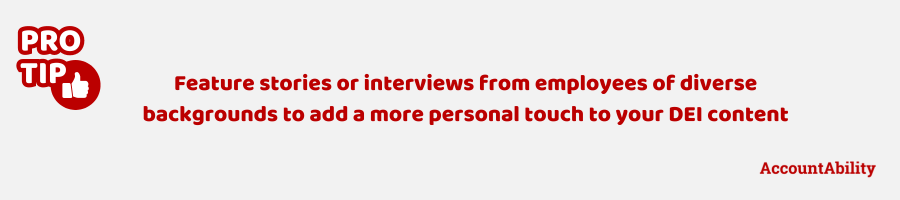 Pro tip: Feature stories or interviews from employees of diverse backgrounds to add a more personal touch to your DEI content.